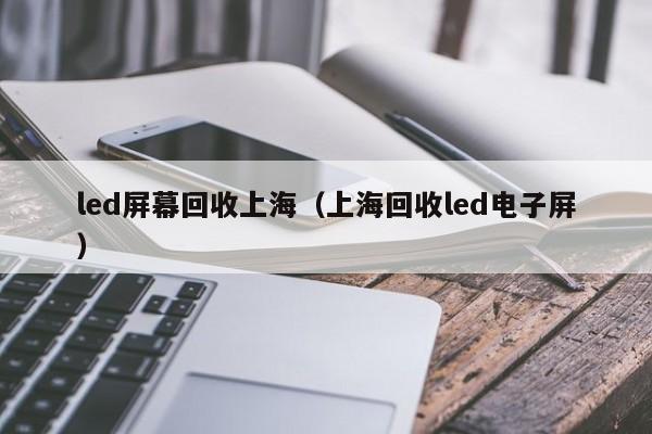 led屏幕回收上海（上海回收led电子屏）  第1张