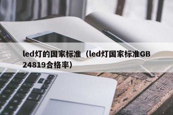 led灯的国家标准（led灯国家标准GB24819合格率）  第1张