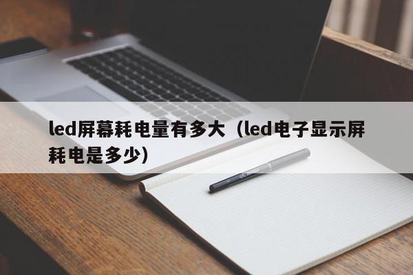 led屏幕耗电量有多大（led电子显示屏耗电是多少）